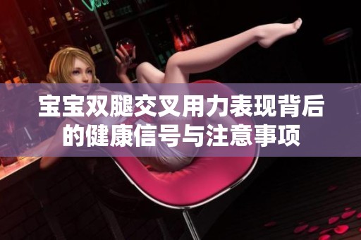 宝宝双腿交叉用力表现背后的健康信号与注意事项