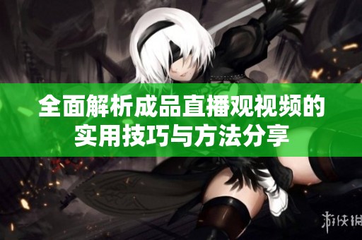 全面解析成品直播观视频的实用技巧与方法分享