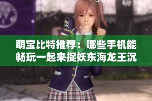 萌宝比特推荐：哪些手机能畅玩一起来捉妖东海龙王沉默技能