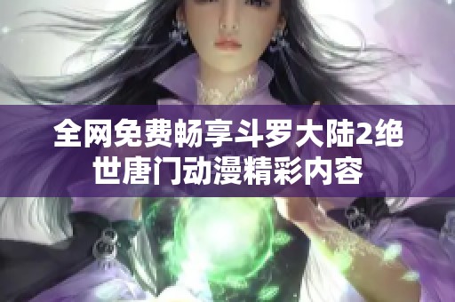 全网免费畅享斗罗大陆2绝世唐门动漫精彩内容