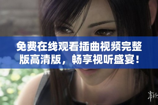 免费在线观看插曲视频完整版高清版，畅享视听盛宴！