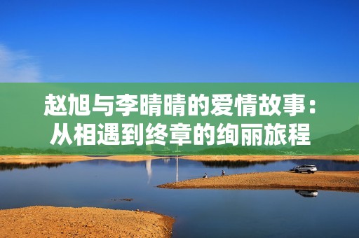 赵旭与李晴晴的爱情故事：从相遇到终章的绚丽旅程