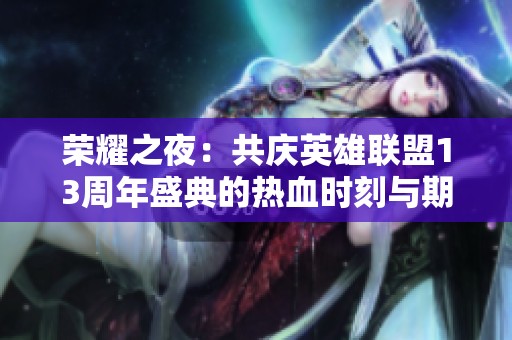 荣耀之夜：共庆英雄联盟13周年盛典的热血时刻与期待