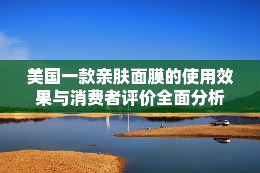 美国一款亲肤面膜的使用效果与消费者评价全面分析