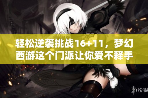 轻松逆袭挑战16+11，梦幻西游这个门派让你爱不释手