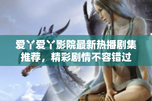 爱丫爱丫影院最新热播剧集推荐，精彩剧情不容错过