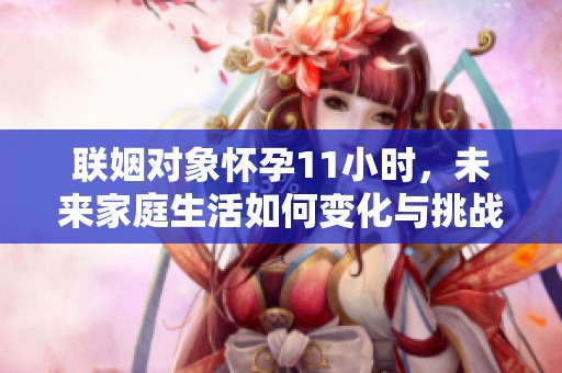 联姻对象怀孕11小时，未来家庭生活如何变化与挑战