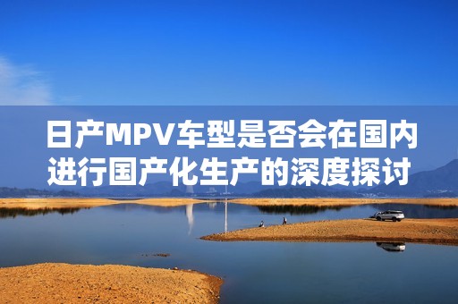 日产MPV车型是否会在国内进行国产化生产的深度探讨