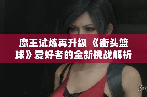 魔王试炼再升级 《街头篮球》爱好者的全新挑战解析
