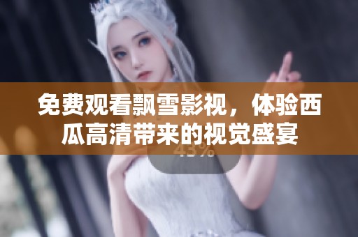 免费观看飘雪影视，体验西瓜高清带来的视觉盛宴