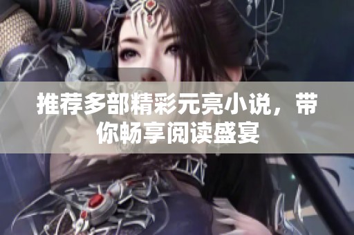推荐多部精彩元亮小说，带你畅享阅读盛宴