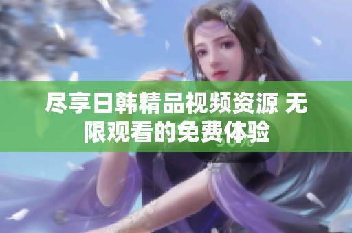 尽享日韩精品视频资源 无限观看的免费体验