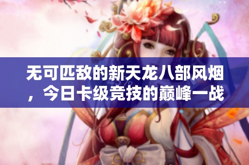无可匹敌的新天龙八部风烟，今日卡级竞技的巅峰一战！