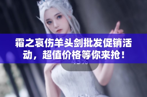 霜之哀伤羊头剑批发促销活动，超值价格等你来抢！