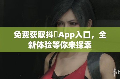 免费获取抖抈App入口，全新体验等你来探索
