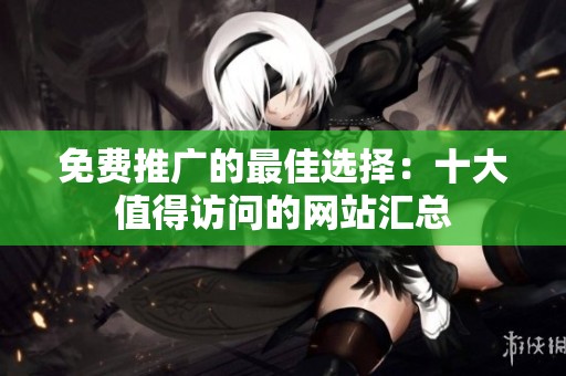 免费推广的最佳选择：十大值得访问的网站汇总