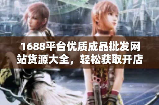 1688平台优质成品批发网站货源大全，轻松获取开店资源