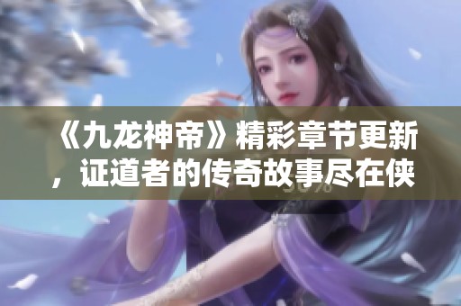 《九龙神帝》精彩章节更新，证道者的传奇故事尽在侠客中文网