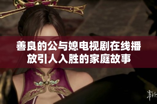 善良的公与媳电视剧在线播放引人入胜的家庭故事