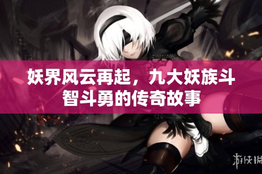 妖界风云再起，九大妖族斗智斗勇的传奇故事