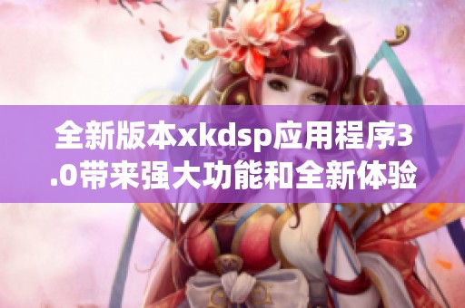 全新版本xkdsp应用程序3.0带来强大功能和全新体验