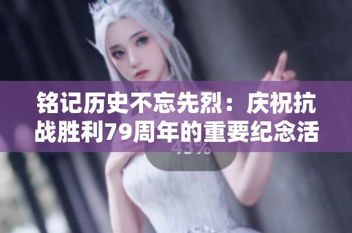 铭记历史不忘先烈：庆祝抗战胜利79周年的重要纪念活动