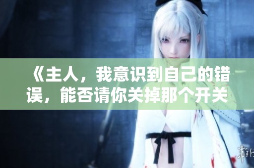 《主人，我意识到自己的错误，能否请你关掉那个开关》