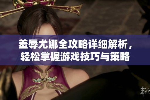 羞辱尤娜全攻略详细解析，轻松掌握游戏技巧与策略