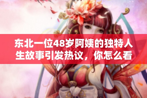 东北一位48岁阿姨的独特人生故事引发热议，你怎么看？