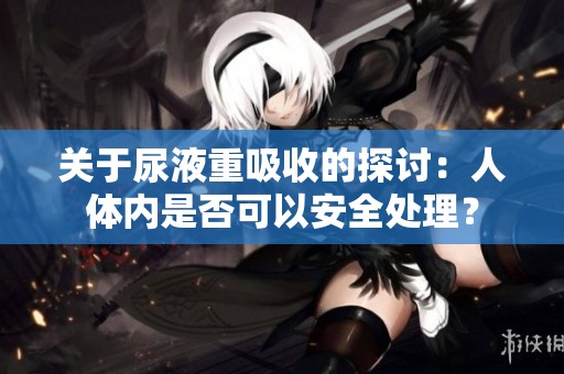 关于尿液重吸收的探讨：人体内是否可以安全处理？