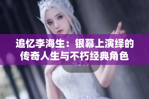 追忆李海生：银幕上演绎的传奇人生与不朽经典角色