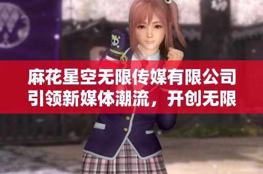麻花星空无限传媒有限公司引领新媒体潮流，开创无限可能