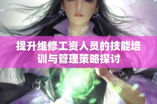 提升维修工资人员的技能培训与管理策略探讨