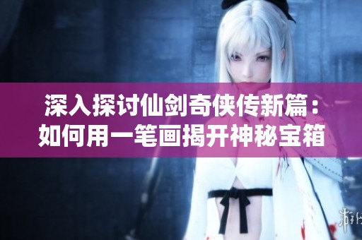 深入探讨仙剑奇侠传新篇：如何用一笔画揭开神秘宝箱的奥秘