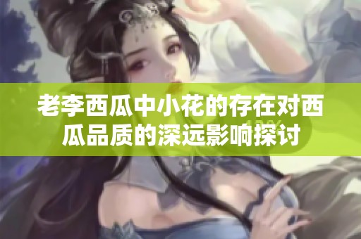 老李西瓜中小花的存在对西瓜品质的深远影响探讨