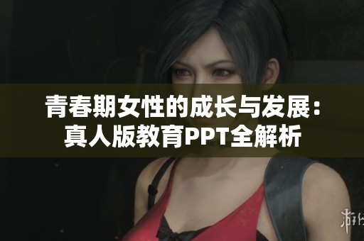 青春期女性的成长与发展：真人版教育PPT全解析
