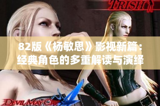 82版《杨敏思》影视新篇：经典角色的多重解读与演绎探索