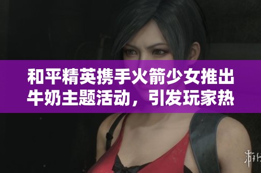 和平精英携手火箭少女推出牛奶主题活动，引发玩家热议