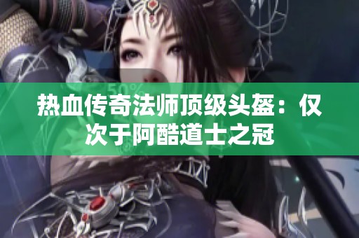 热血传奇法师顶级头盔：仅次于阿酷道士之冠
