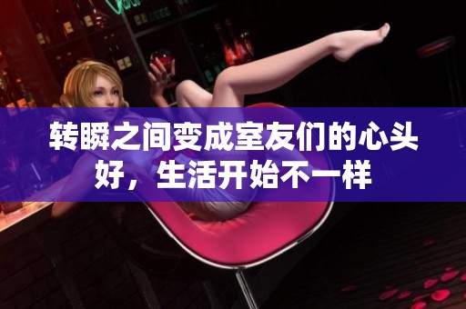 转瞬之间变成室友们的心头好，生活开始不一样