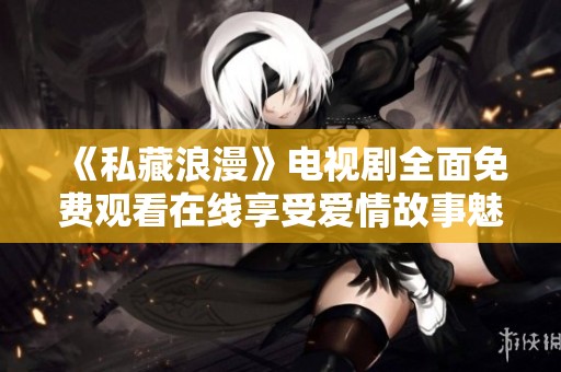 《私藏浪漫》电视剧全面免费观看在线享受爱情故事魅力