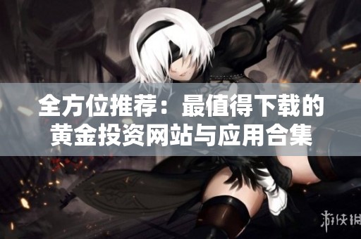 全方位推荐：最值得下载的黄金投资网站与应用合集