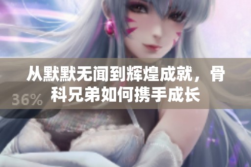从默默无闻到辉煌成就，骨科兄弟如何携手成长