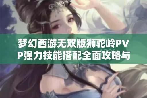 梦幻西游无双版狮驼岭PVP强力技能搭配全面攻略与心得分享
