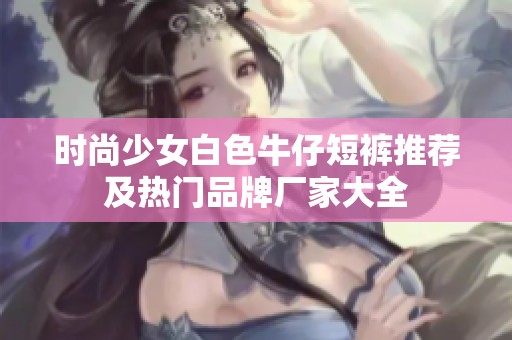 时尚少女白色牛仔短裤推荐及热门品牌厂家大全