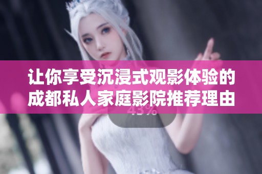 让你享受沉浸式观影体验的成都私人家庭影院推荐理由