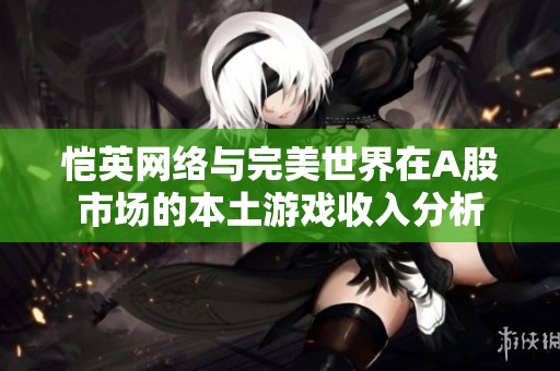 恺英网络与完美世界在A股市场的本土游戏收入分析