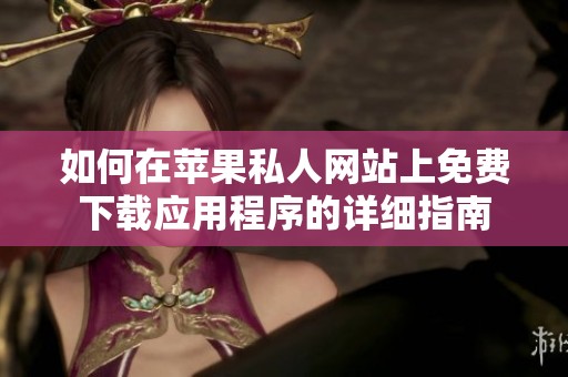 如何在苹果私人网站上免费下载应用程序的详细指南
