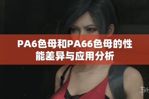 PA6色母和PA66色母的性能差异与应用分析