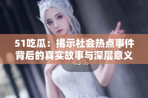 51吃瓜：揭示社会热点事件背后的真实故事与深层意义